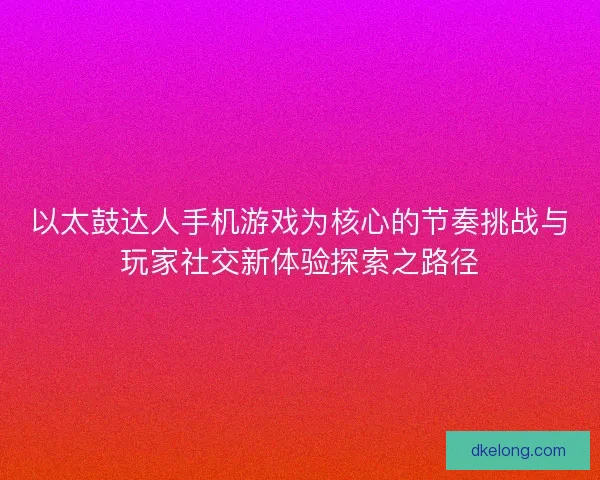 以太鼓达人手机游戏为核心的节奏挑战与玩家社交新体验探索之路径