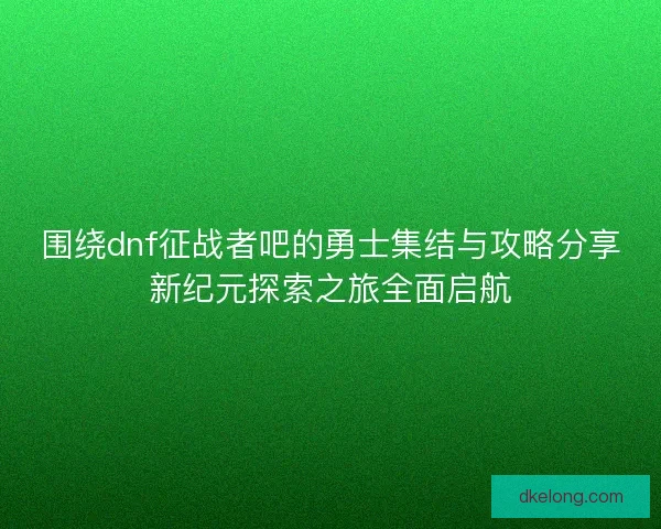 围绕dnf征战者吧的勇士集结与攻略分享新纪元探索之旅全面启航