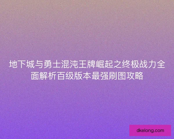 地下城与勇士混沌王牌崛起之终极战力全面解析百级版本最强刷图攻略
