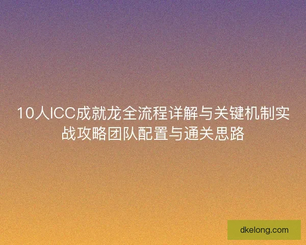 10人ICC成就龙全流程详解与关键机制实战攻略团队配置与通关思路