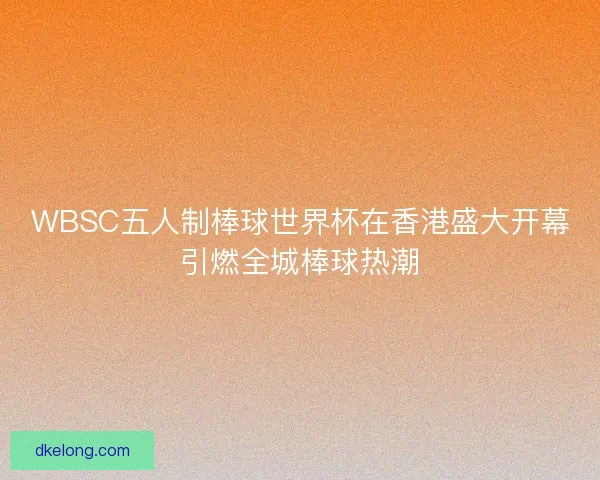 WBSC五人制棒球世界杯在香港盛大开幕引燃全城棒球热潮