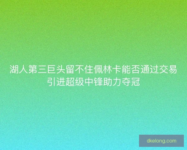 湖人第三巨头留不住佩林卡能否通过交易引进超级中锋助力夺冠