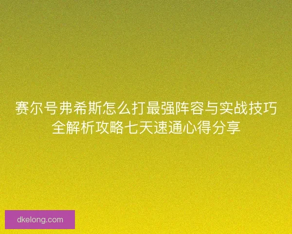 赛尔号弗希斯怎么打最强阵容与实战技巧全解析攻略七天速通心得分享
