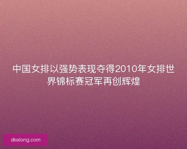 中国女排以强势表现夺得2010年女排世界锦标赛冠军再创辉煌