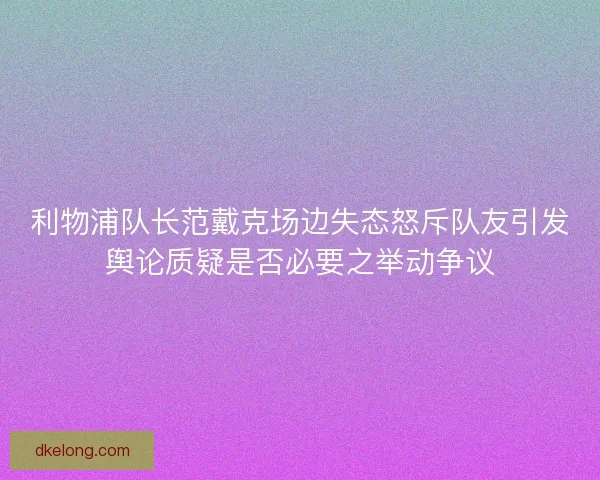 利物浦队长范戴克场边失态怒斥队友引发舆论质疑是否必要之举动争议
