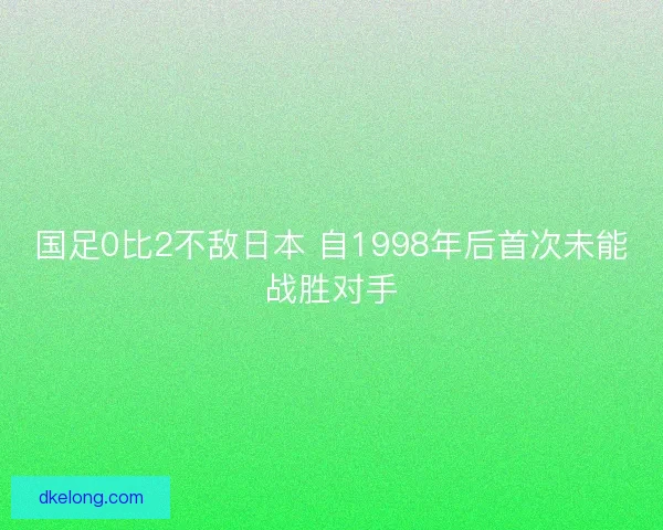 国足0比2不敌日本 自1998年后首次未能战胜对手
