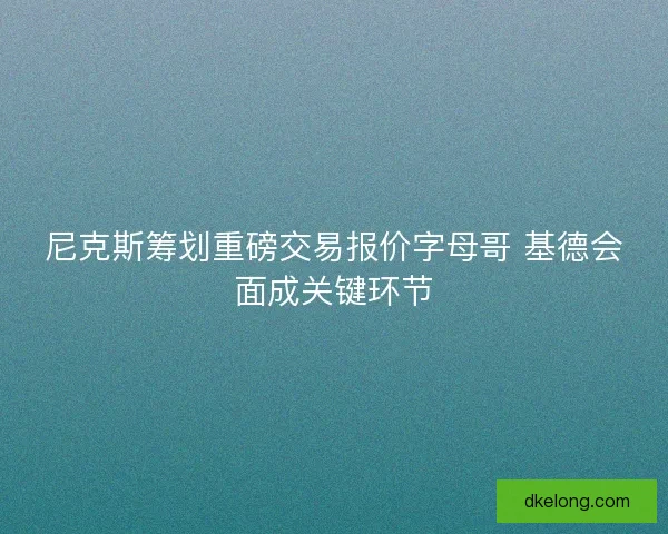尼克斯筹划重磅交易报价字母哥 基德会面成关键环节