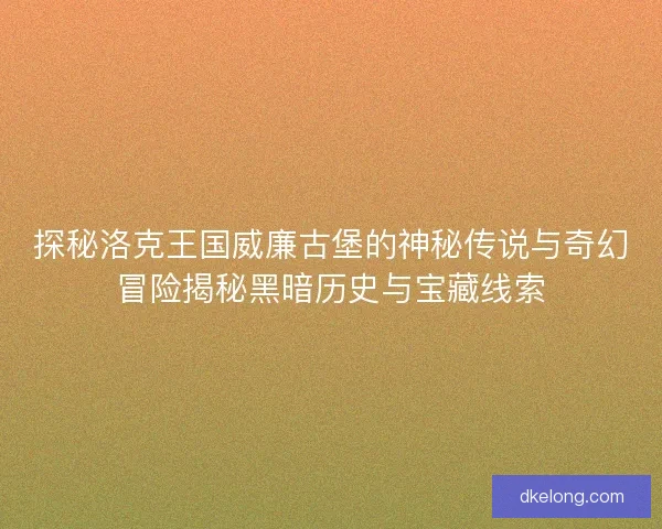 探秘洛克王国威廉古堡的神秘传说与奇幻冒险揭秘黑暗历史与宝藏线索
