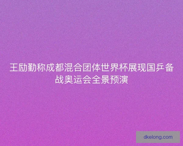 王励勤称成都混合团体世界杯展现国乒备战奥运会全景预演 王励勤称成都混合团体世界杯展现国乒备战奥运会全景预演