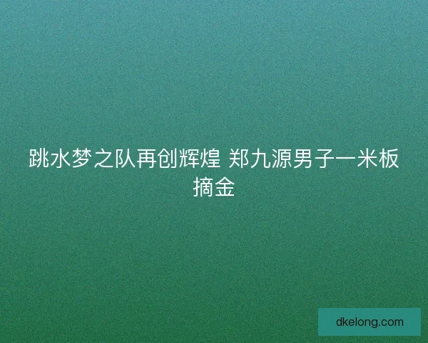 跳水梦之队再创辉煌 郑九源男子一米板摘金