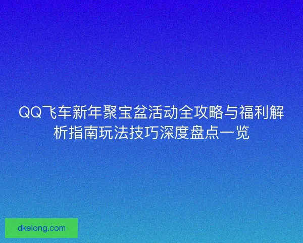 QQ飞车新年聚宝盆活动全攻略与福利解析指南玩法技巧深度盘点一览