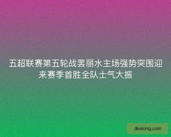 五超联赛第五轮战罢丽水主场强势突围迎来赛季首胜全队士气大振