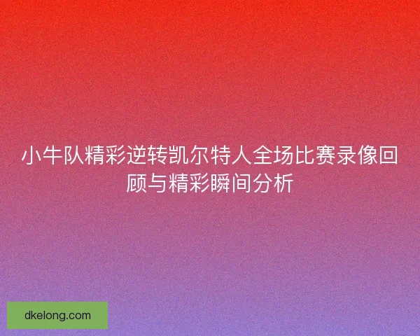 小牛队精彩逆转凯尔特人全场比赛录像回顾与精彩瞬间分析
