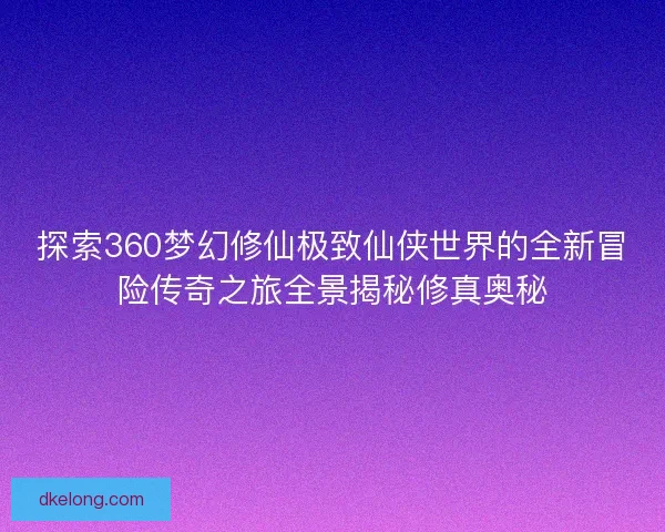 探索360梦幻修仙极致仙侠世界的全新冒险传奇之旅全景揭秘修真奥秘