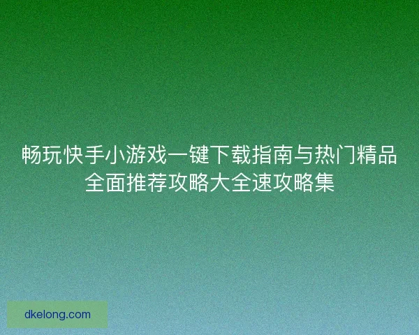 畅玩快手小游戏一键下载指南与热门精品全面推荐攻略大全速攻略集