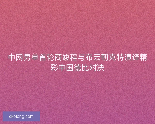 中网男单首轮商竣程与布云朝克特演绎精彩中国德比对决