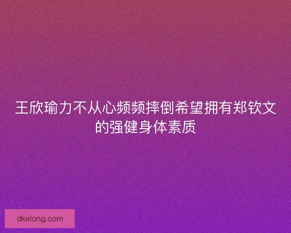 王欣瑜力不从心频频摔倒希望拥有郑钦文的强健身体素质 王欣瑜力不从心频频摔倒希望拥有郑钦文的强健身体素质