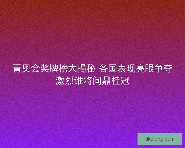 青奥会奖牌榜大揭秘 各国表现亮眼争夺激烈谁将问鼎桂冠
