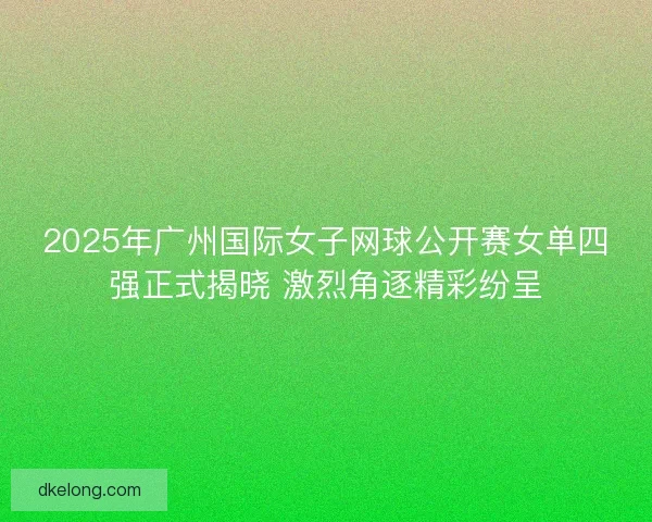 2025年广州国际女子网球公开赛女单四强正式揭晓 激烈角逐精彩纷呈 2025年广州国际女子网球公开赛女单四强正式揭晓 激烈角逐精彩纷呈