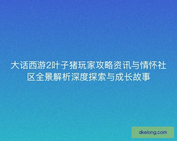 大话西游2叶子猪玩家攻略资讯与情怀社区全景解析深度探索与成长故事 大话西游2叶子猪玩家攻略资讯与情怀社区全景解析深度探索与成长故事