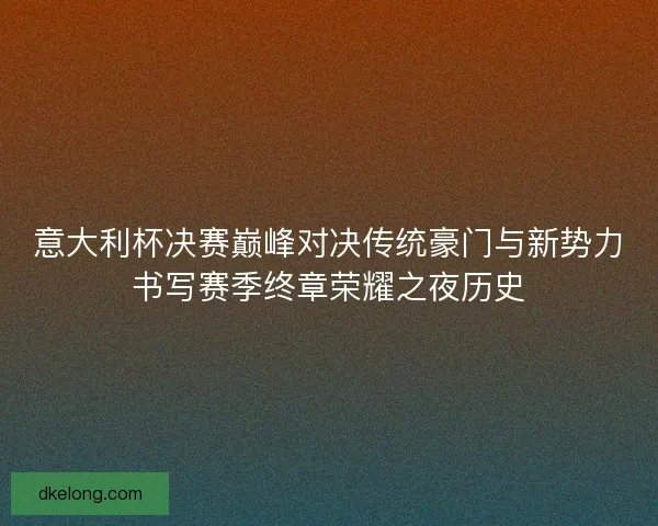 意大利杯决赛巅峰对决传统豪门与新势力书写赛季终章荣耀之夜历史 意大利杯决赛巅峰对决传统豪门与新势力书写赛季终章荣耀之夜历史