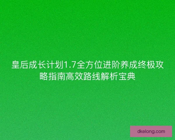 皇后成长计划1.7全方位进阶养成终极攻略指南高效路线解析宝典 皇后成长计划1.7全方位进阶养成终极攻略指南高效路线解析宝典