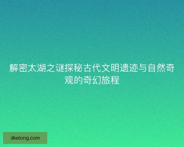 解密太湖之谜探秘古代文明遗迹与自然奇观的奇幻旅程