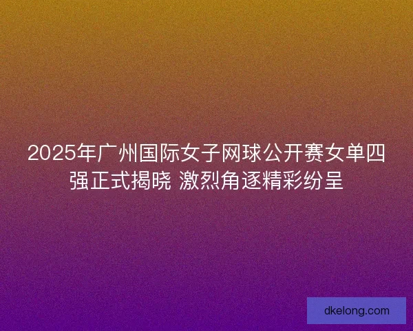 2025年广州国际女子网球公开赛女单四强正式揭晓 激烈角逐精彩纷呈