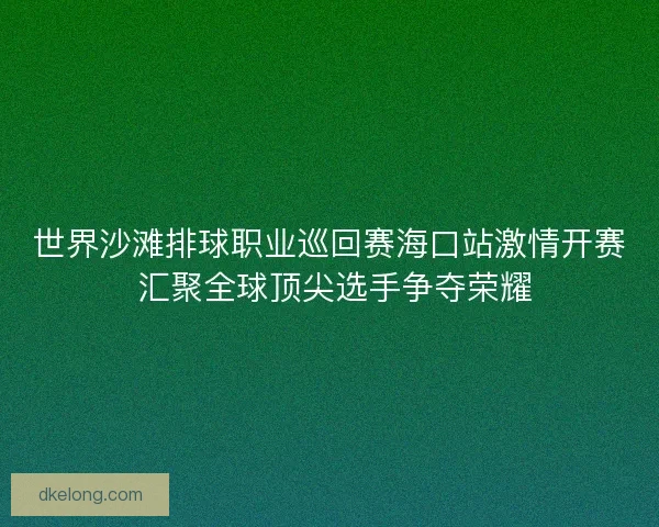 世界沙滩排球职业巡回赛海口站激情开赛 汇聚全球顶尖选手争夺荣耀
