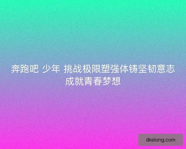 奔跑吧 少年 挑战极限塑强体铸坚韧意志成就青春梦想