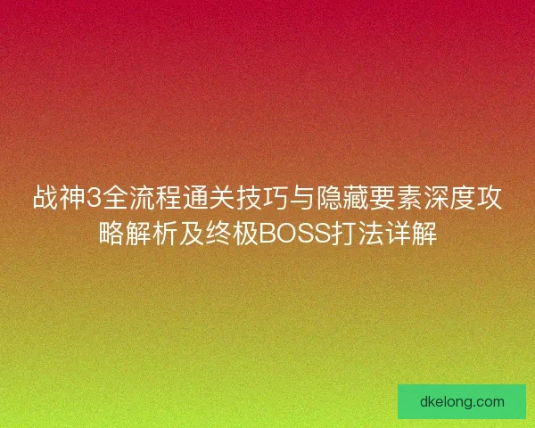 战神3全流程通关技巧与隐藏要素深度攻略解析及终极BOSS打法详解 战神3全流程通关技巧与隐藏要素深度攻略解析及终极BOSS打法详解