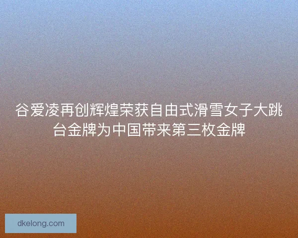 谷爱凌再创辉煌荣获自由式滑雪女子大跳台金牌为中国带来第三枚金牌