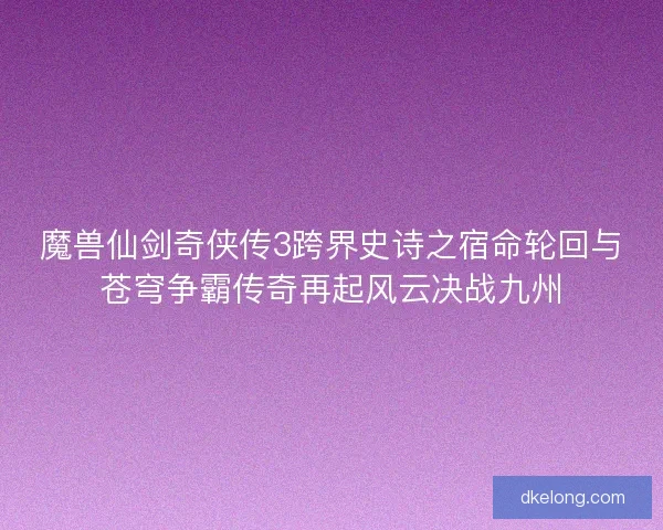 魔兽仙剑奇侠传3跨界史诗之宿命轮回与苍穹争霸传奇再起风云决战九州 魔兽仙剑奇侠传3跨界史诗之宿命轮回与苍穹争霸传奇再起风云决战九州