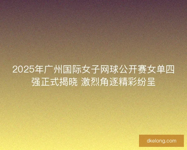 2025年广州国际女子网球公开赛女单四强正式揭晓 激烈角逐精彩纷呈
