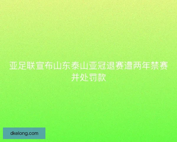 亚足联宣布山东泰山亚冠退赛遭两年禁赛并处罚款 亚足联宣布山东泰山亚冠退赛遭两年禁赛并处罚款