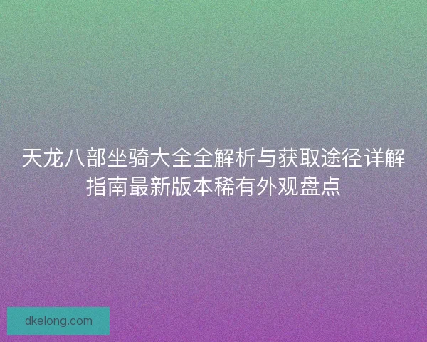 天龙八部坐骑大全全解析与获取途径详解指南最新版本稀有外观盘点