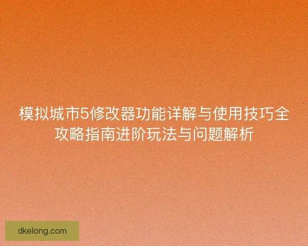 模拟城市5修改器功能详解与使用技巧全攻略指南进阶玩法与问题解析