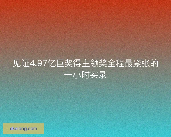 见证4.97亿巨奖得主领奖全程最紧张的一小时实录