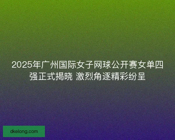 2025年广州国际女子网球公开赛女单四强正式揭晓 激烈角逐精彩纷呈