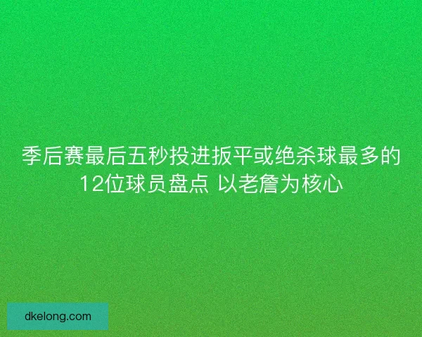 季后赛最后五秒投进扳平或绝杀球最多的12位球员盘点 以老詹为核心 季后赛最后五秒投进扳平或绝杀球最多的12位球员盘点 以老詹为核心