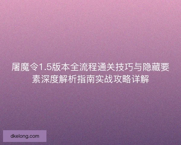 屠魔令1.5版本全流程通关技巧与隐藏要素深度解析指南实战攻略详解