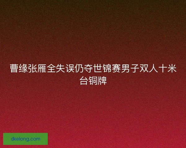 曹缘张雁全失误仍夺世锦赛男子双人十米台铜牌