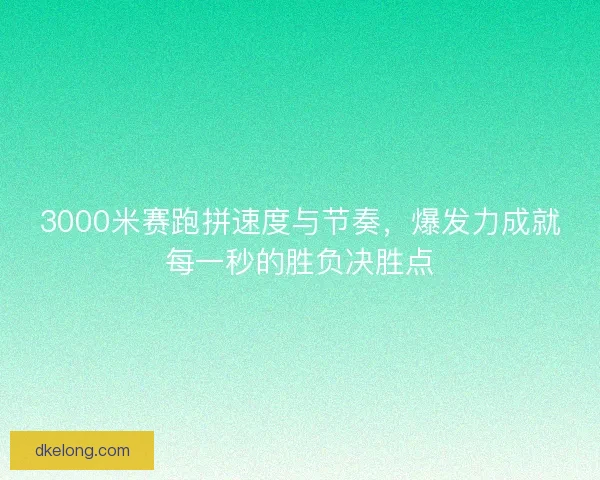 3000米赛跑拼速度与节奏,爆发力成就每一秒的胜负决胜点 3000米赛跑拼速度与节奏,爆发力成就每一秒的胜负决胜点